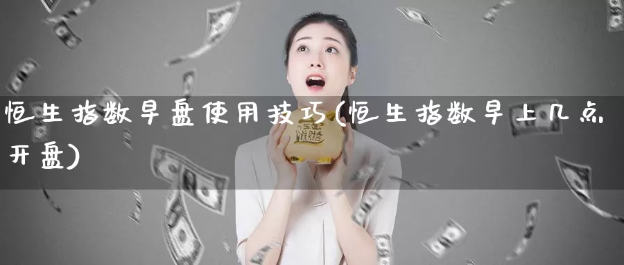恒生指数早盘使用技巧(恒生指数早上几点开盘)_https://www.wenchangxx.com_期货平台_第1张