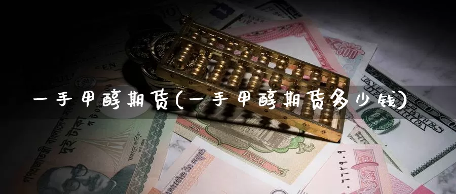 一手甲醇期货(一手甲醇期货多少钱)_https://www.wenchangxx.com_期货行情_第1张