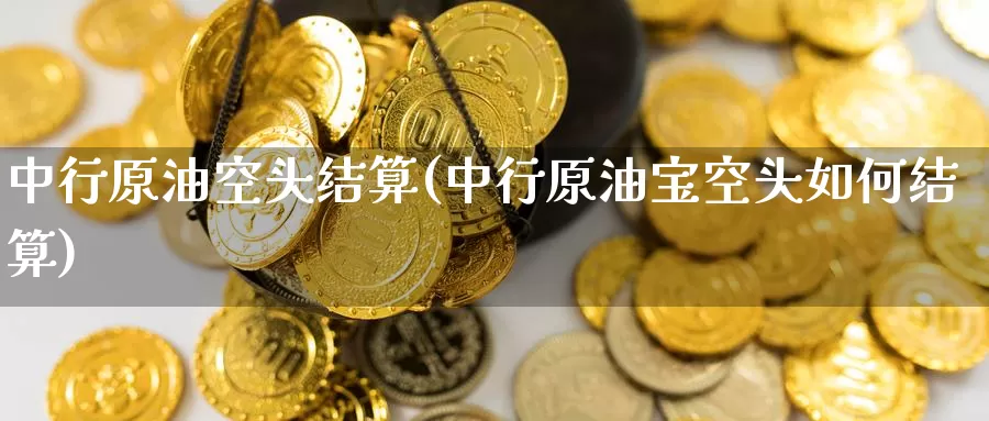 中行原油空头结算(中行原油宝空头如何结算)_期货平台_第1张_国际期货交易平台 中行原油空头结算(中行原油宝空头如何结算)_https://www.wenchangxx.com_期货平台_第1张