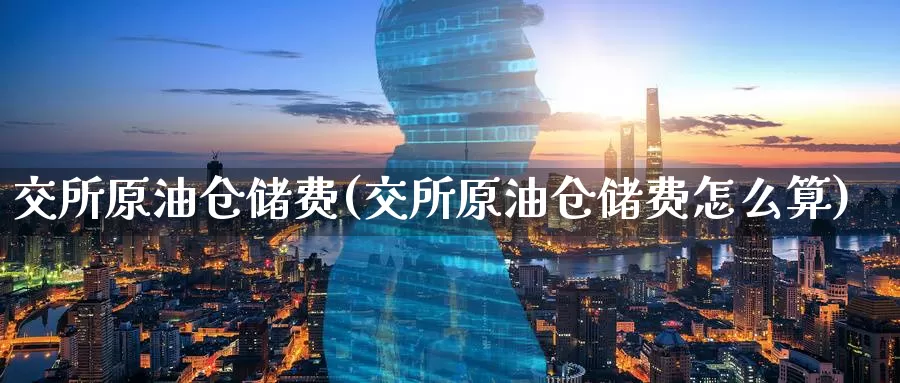交所原油仓储费(交所原油仓储费怎么算)_https://www.wenchangxx.com_期货行情_第1张