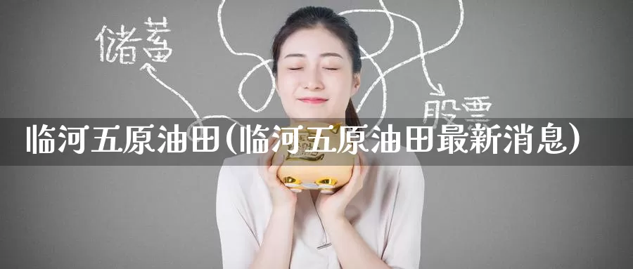 临河五原油田(临河五原油田最新消息)_https://www.wenchangxx.com_国际期货_第1张