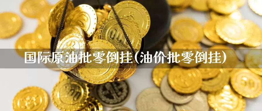 国际原油批零倒挂(油价批零倒挂)_德指期货_第1张_国际期货交易平台 国际原油批零倒挂(油价批零倒挂)_https://www.wenchangxx.com_德指期货_第1张