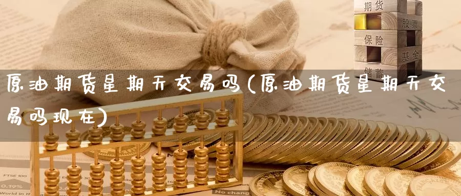 原油期货星期天交易吗(原油期货星期天交易吗现在)_https://www.wenchangxx.com_期货行情_第1张