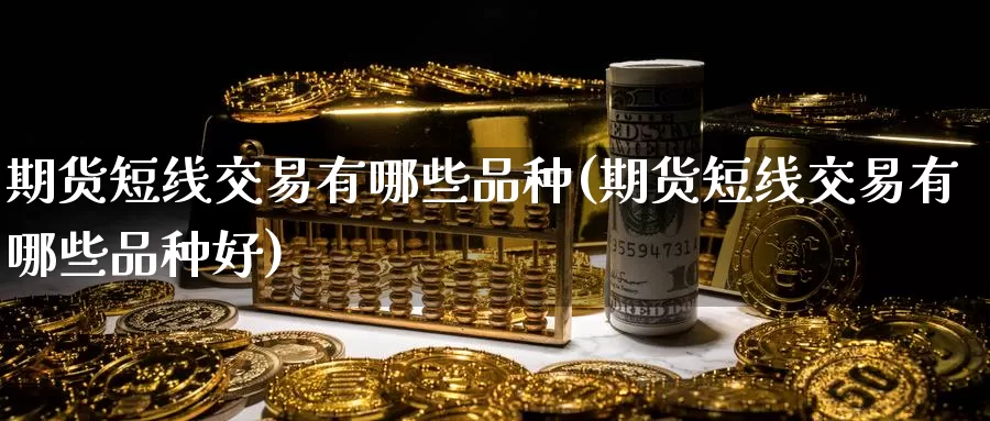 期货短线交易有哪些品种(期货短线交易有哪些品种好)_https://www.wenchangxx.com_国际期货_第1张