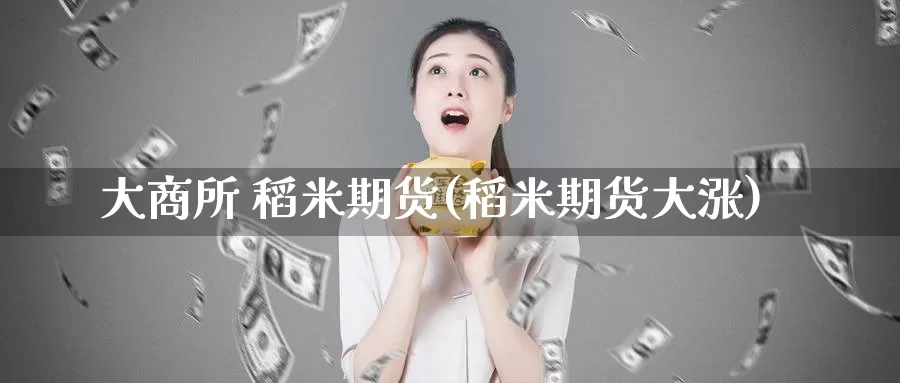 大商所 稻米期货(稻米期货大涨)_https://www.wenchangxx.com_期货平台_第1张