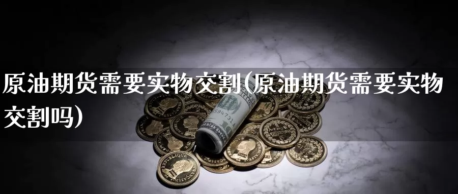 原油期货需要实物交割(原油期货需要实物交割吗)_https://www.wenchangxx.com_期货行情_第1张