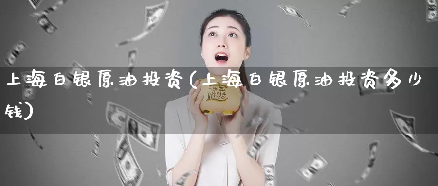 上海白银原油投资(上海白银原油投资多少钱)_https://www.wenchangxx.com_期货平台_第1张