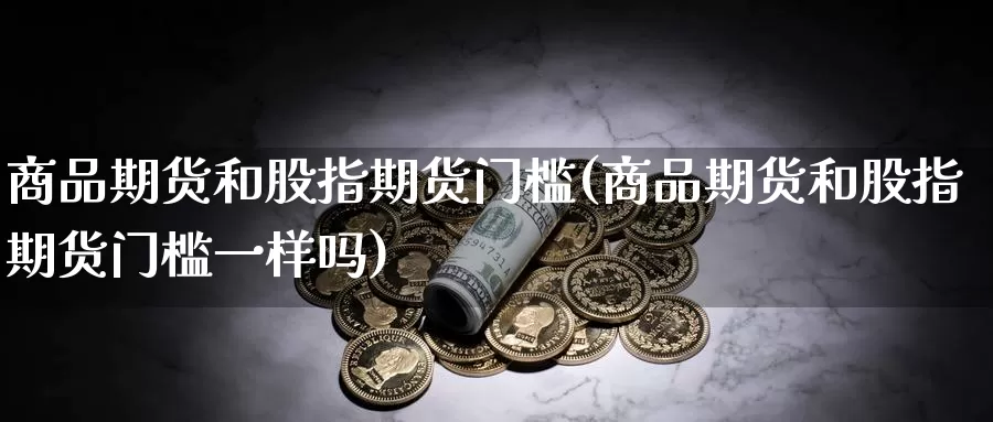 商品期货和股指期货门槛(商品期货和股指期货门槛一样吗)_https://www.wenchangxx.com_德指期货_第1张