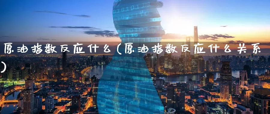 原油指数反应什么(原油指数反应什么关系)_期货平台_第1张_国际期货交易平台 原油指数反应什么(原油指数反应什么关系)_https://www.wenchangxx.com_期货平台_第1张