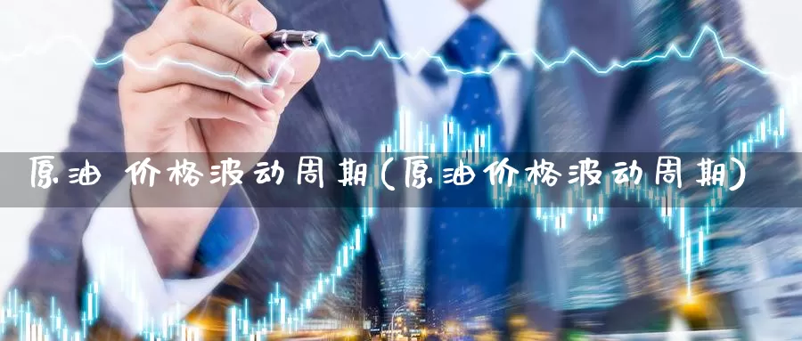 原油 价格波动周期(原油价格波动周期)_https://www.wenchangxx.com_德指期货_第1张