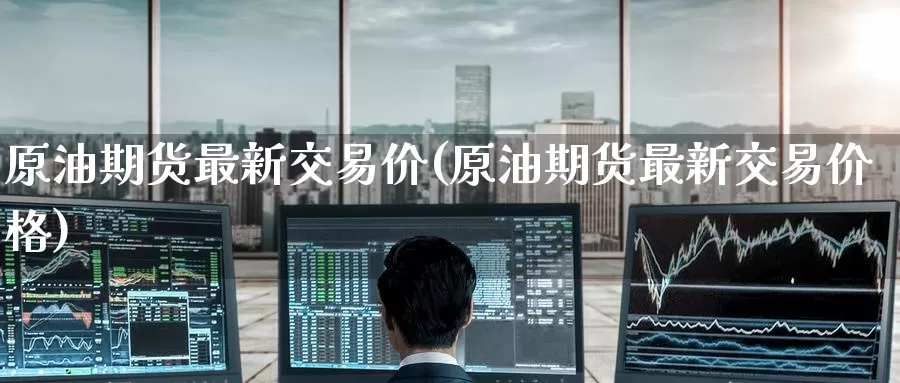 原油期货最新交易价(原油期货最新交易价格)_https://www.wenchangxx.com_期货平台_第1张
