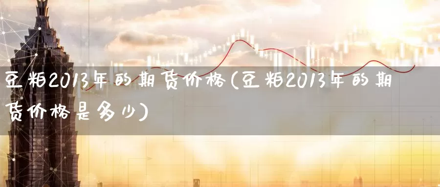 豆粕2013年的期货价格(豆粕2013年的期货价格是多少)_https://www.wenchangxx.com_国际期货_第1张