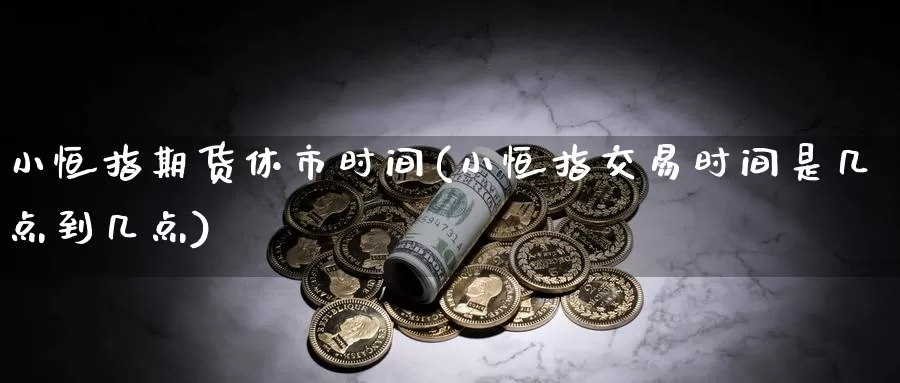 小恒指期货休市时间(小恒指交易时间是几点到几点)_国际期货_第1张_国际期货交易平台 小恒指期货休市时间(小恒指交易时间是几点到几点)_https://www.wenchangxx.com_国际期货_第1张