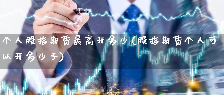 个人股指期货最高开多少(股指期货个人可以开多少手)_https://www.wenchangxx.com_国际期货_第1张