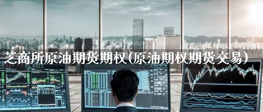 芝商所原油期货期权(原油期权期货交易)_https://www.wenchangxx.com_期货行情_第1张