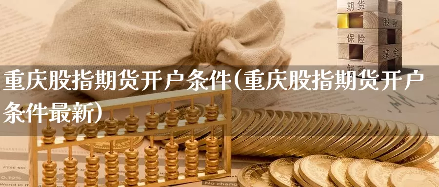 重庆股指期货开户条件(重庆股指期货开户条件最新)_期货平台_第1张_国际期货交易平台 重庆股指期货开户条件(重庆股指期货开户条件最新)_https://www.wenchangxx.com_期货平台_第1张
