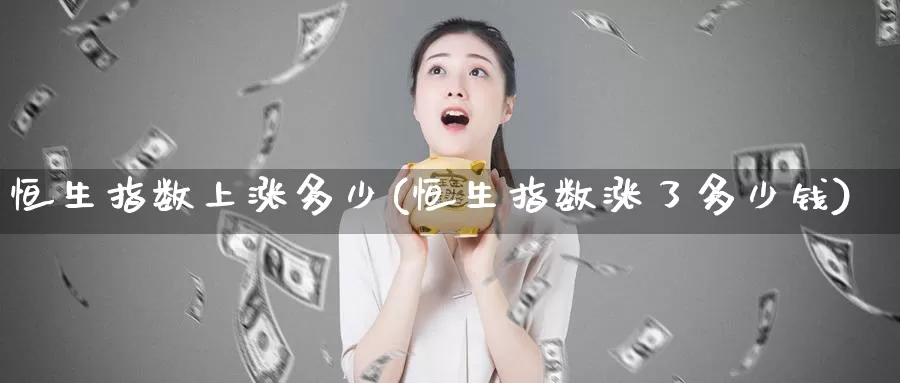 恒生指数上涨多少(恒生指数涨了多少钱)_期货行情_第1张_国际期货交易平台 恒生指数上涨多少(恒生指数涨了多少钱)_https://www.wenchangxx.com_期货行情_第1张