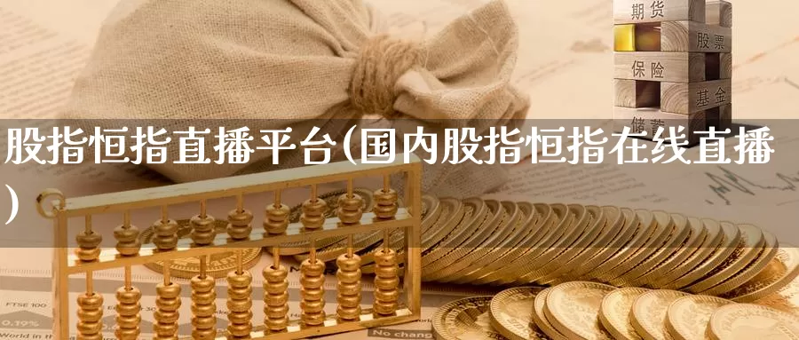股指恒指直播平台(国内股指恒指在线直播)_https://www.wenchangxx.com_期货平台_第1张