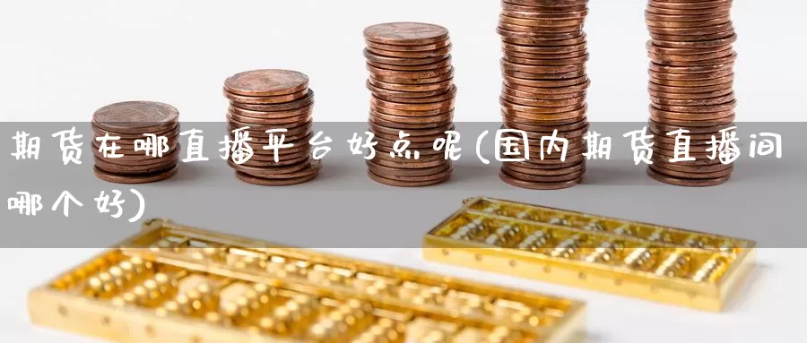 期货在哪直播平台好点呢(国内期货直播间哪个好)_https://www.wenchangxx.com_期货行情_第1张