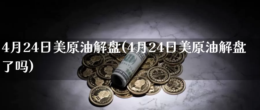 4月24日美原油解盘(4月24日美原油解盘了吗)_https://www.wenchangxx.com_国际期货_第1张
