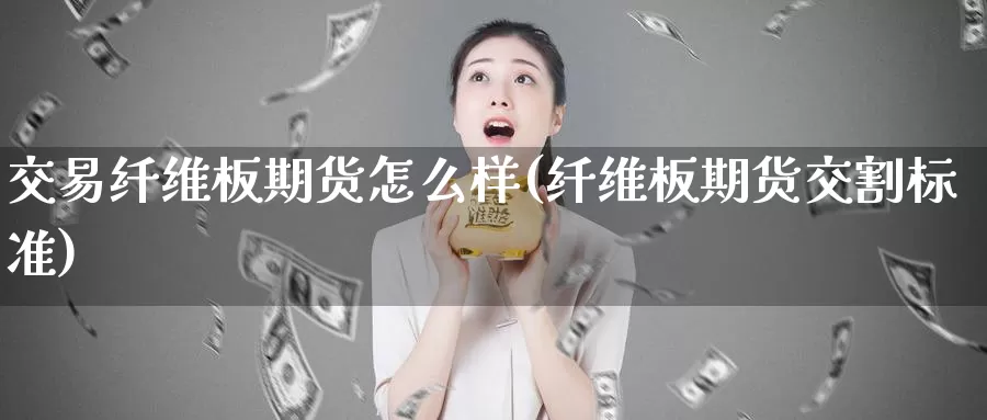 交易纤维板期货怎么样(纤维板期货交割标准)_https://www.wenchangxx.com_德指期货_第1张