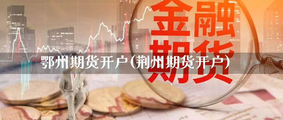 鄂州期货开户(荆州期货开户)_https://www.wenchangxx.com_国际期货_第1张