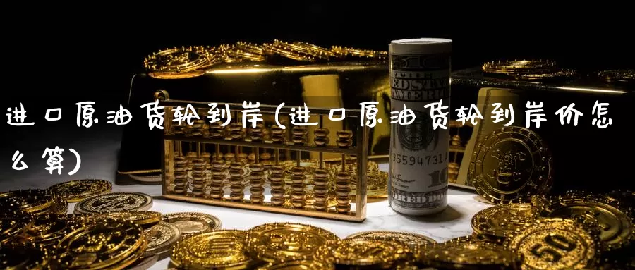 进口原油货轮到岸(进口原油货轮到岸价怎么算)_https://www.wenchangxx.com_国际期货_第1张