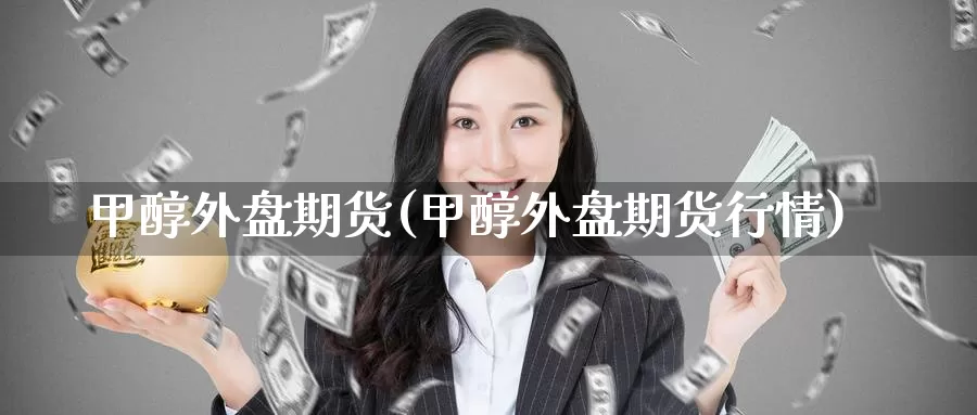 甲醇外盘期货(甲醇外盘期货行情)_国际期货_第1张_国际期货交易平台 甲醇外盘期货(甲醇外盘期货行情)_https://www.wenchangxx.com_国际期货_第1张
