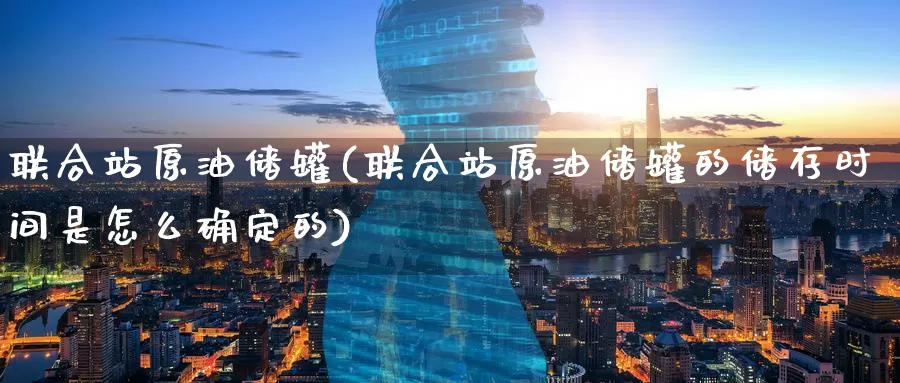联合站原油储罐(联合站原油储罐的储存时间是怎么确定的)_https://www.wenchangxx.com_期货行情_第1张