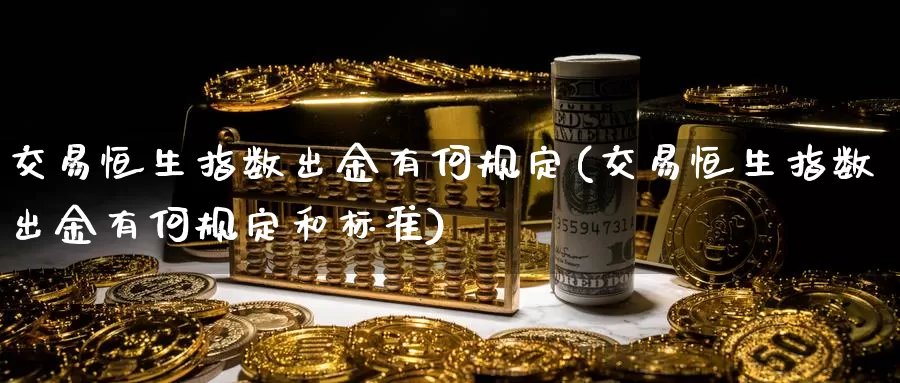 交易恒生指数出金有何规定(交易恒生指数出金有何规定和标准)_https://www.wenchangxx.com_期货平台_第1张