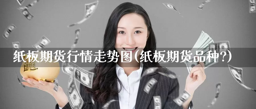 纸板期货行情走势图(纸板期货品种?)_https://www.wenchangxx.com_德指期货_第1张