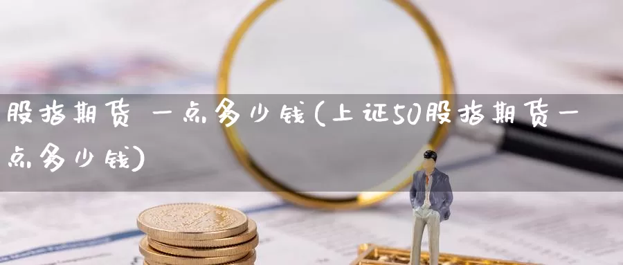 股指期货 一点多少钱(上证50股指期货一点多少钱)_https://www.wenchangxx.com_期货平台_第1张