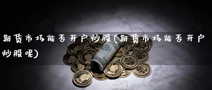 期货市场能否开户炒股(期货市场能否开户炒股呢)_德指期货_第1张_国际期货交易平台 期货市场能否开户炒股(期货市场能否开户炒股呢)_https://www.wenchangxx.com_德指期货_第1张