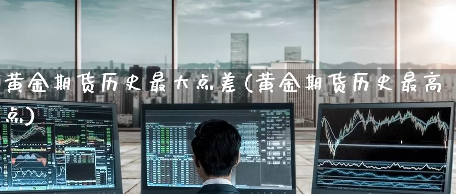黄金期货历史最大点差(黄金期货历史最高点)_https://www.wenchangxx.com_德指期货_第1张