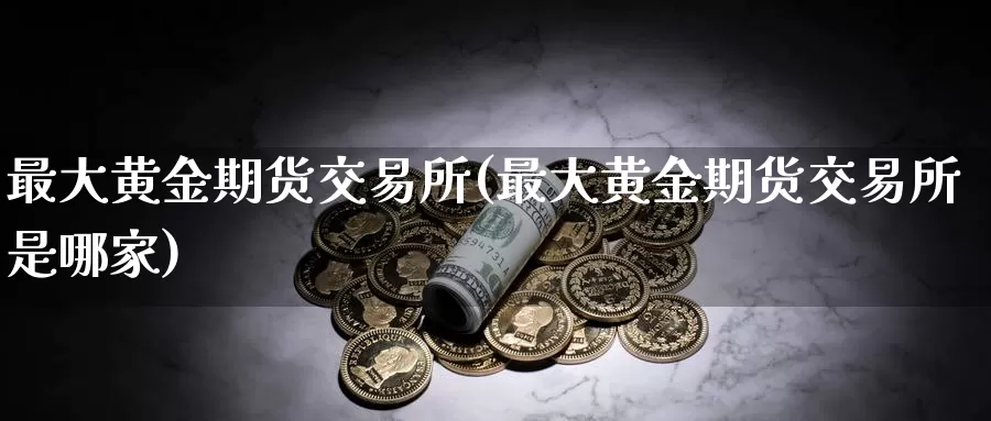 最大黄金期货交易所(最大黄金期货交易所是哪家)_https://www.wenchangxx.com_德指期货_第1张