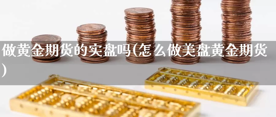 做黄金期货的实盘吗(怎么做美盘黄金期货)_https://www.wenchangxx.com_期货平台_第1张