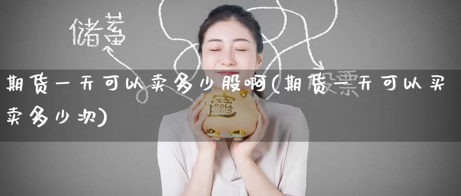 期货一天可以卖多少股啊(期货一天可以买卖多少次)_https://www.wenchangxx.com_国际期货_第1张