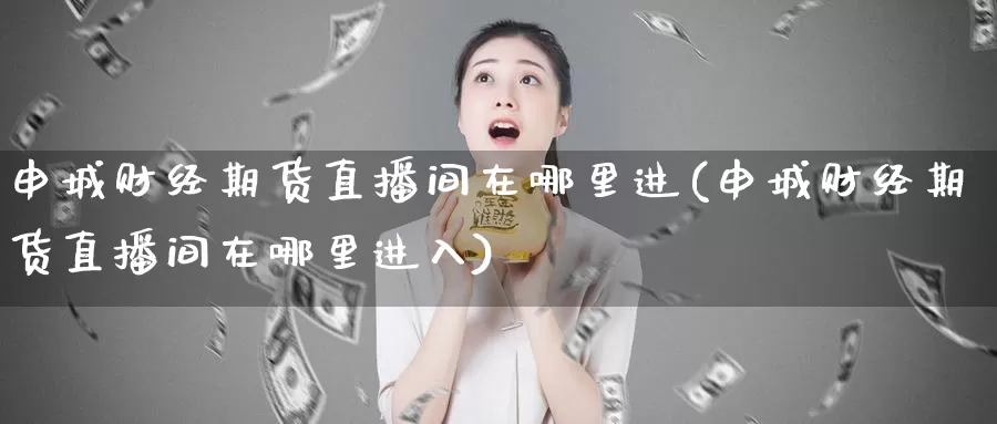 申城财经期货直播间在哪里进(申城财经期货直播间在哪里进入)_国际期货_第1张_国际期货交易平台 申城财经期货直播间在哪里进(申城财经期货直播间在哪里进入)_https://www.wenchangxx.com_国际期货_第1张