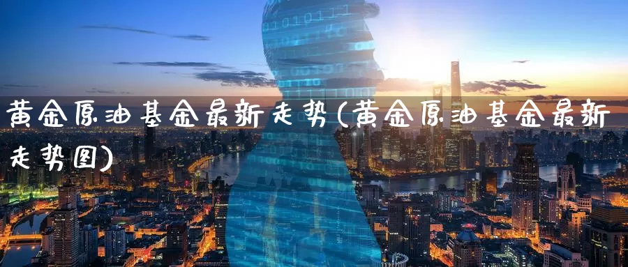 黄金原油基金最新走势(黄金原油基金最新走势图)_https://www.wenchangxx.com_国际期货_第1张