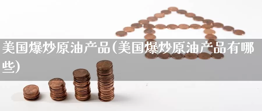 美国爆炒原油产品(美国爆炒原油产品有哪些)_https://www.wenchangxx.com_期货平台_第1张