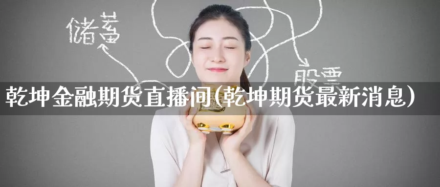 乾坤金融期货直播间(乾坤期货最新消息)_https://www.wenchangxx.com_国际期货_第1张