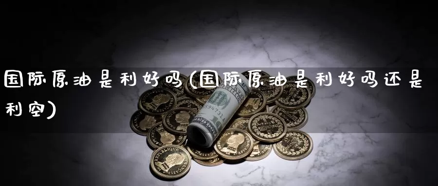 国际原油是利好吗(国际原油是利好吗还是利空)_德指期货_第1张_国际期货交易平台 国际原油是利好吗(国际原油是利好吗还是利空)_https://www.wenchangxx.com_德指期货_第1张