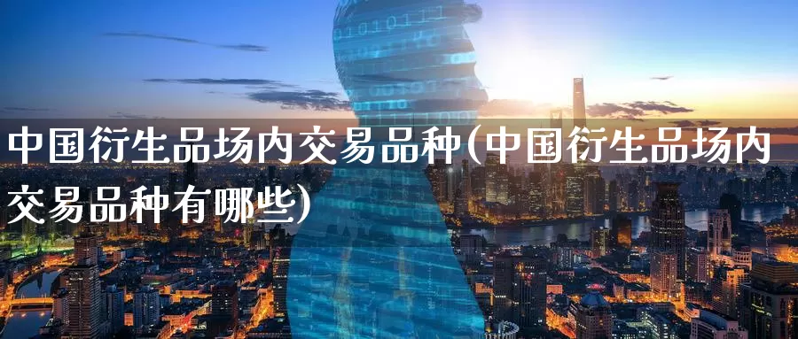 中国衍生品场内交易品种(中国衍生品场内交易品种有哪些)_https://www.wenchangxx.com_德指期货_第1张