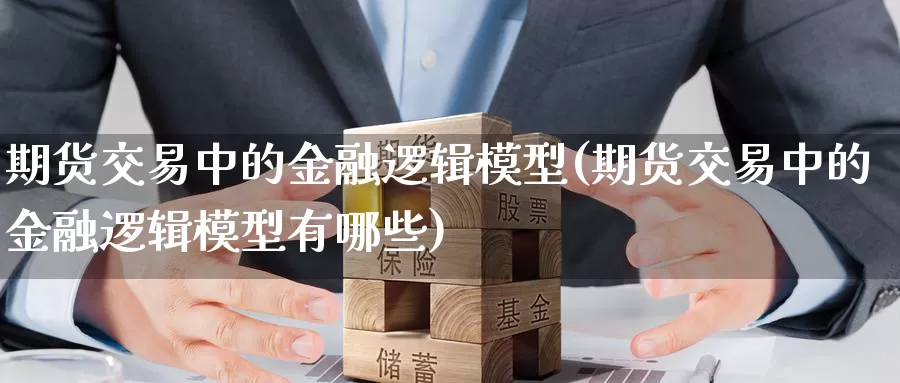 期货交易中的金融逻辑模型(期货交易中的金融逻辑模型有哪些)_https://www.wenchangxx.com_国际期货_第1张