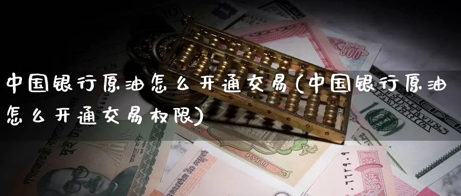 中国银行原油怎么开通交易(中国银行原油怎么开通交易权限)_https://www.wenchangxx.com_期货平台_第1张