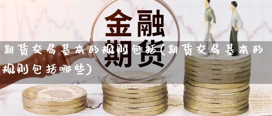 期货交易基本的规则包括(期货交易基本的规则包括哪些)_https://www.wenchangxx.com_期货行情_第1张