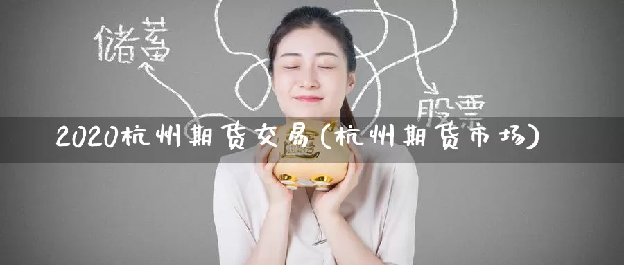 2020杭州期货交易(杭州期货市场)_https://www.wenchangxx.com_期货行情_第1张