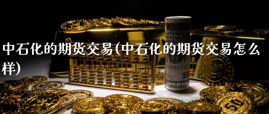 中石化的期货交易(中石化的期货交易怎么样)_德指期货_第1张_国际期货交易平台 中石化的期货交易(中石化的期货交易怎么样)_https://www.wenchangxx.com_德指期货_第1张