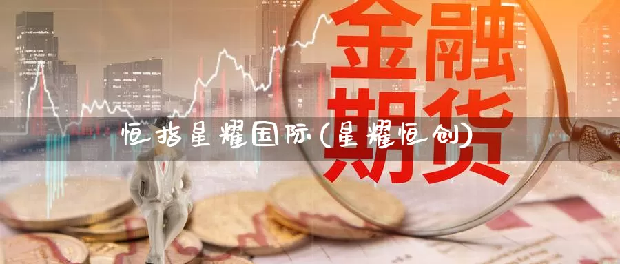 恒指星耀国际(星耀恒创)_https://www.wenchangxx.com_德指期货_第1张