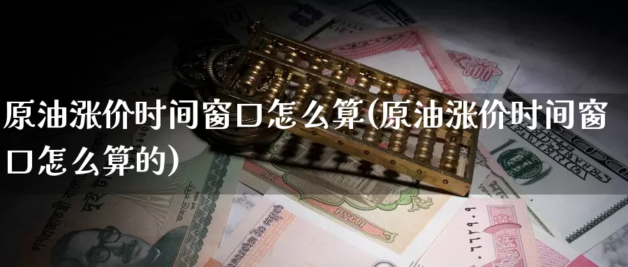 原油涨价时间窗口怎么算(原油涨价时间窗口怎么算的)_https://www.wenchangxx.com_德指期货_第1张